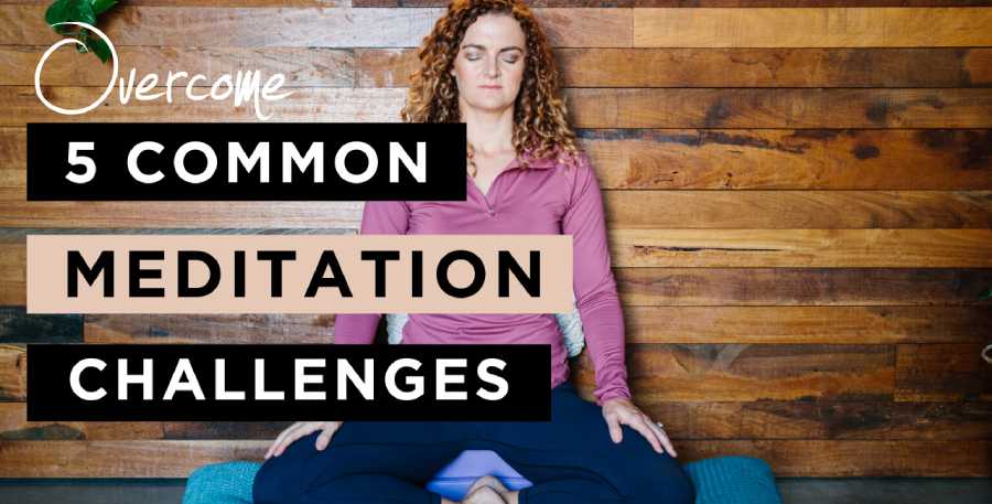 How to Overcome 5 Challenges in Creating and Maintaining a Meditation Practice